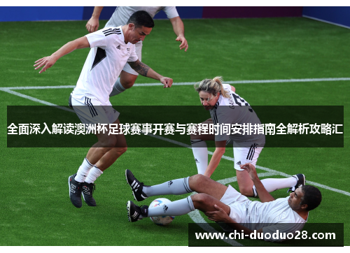 全面深入解读澳洲杯足球赛事开赛与赛程时间安排指南全解析攻略汇